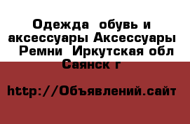 Одежда, обувь и аксессуары Аксессуары - Ремни. Иркутская обл.,Саянск г.